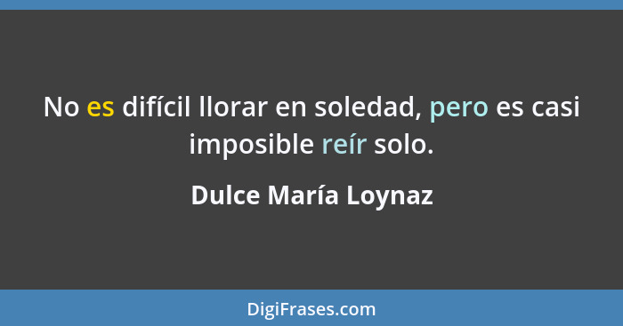 No es difícil llorar en soledad, pero es casi imposible reír solo.... - Dulce María Loynaz