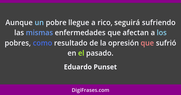 Aunque un pobre llegue a rico, seguirá sufriendo las mismas enfermedades que afectan a los pobres, como resultado de la opresión que... - Eduardo Punset