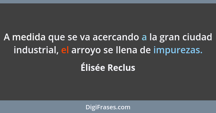 A medida que se va acercando a la gran ciudad industrial, el arroyo se llena de impurezas.... - Élisée Reclus
