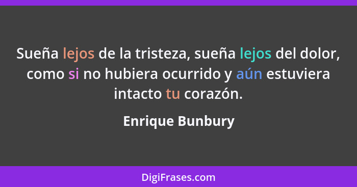 Sueña lejos de la tristeza, sueña lejos del dolor, como si no hubiera ocurrido y aún estuviera intacto tu corazón.... - Enrique Bunbury