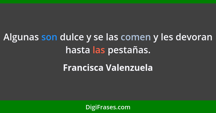 Algunas son dulce y se las comen y les devoran hasta las pestañas.... - Francisca Valenzuela