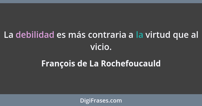 La debilidad es más contraria a la virtud que al vicio.... - François de La Rochefoucauld