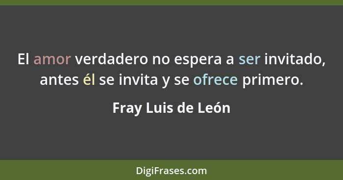 El amor verdadero no espera a ser invitado, antes él se invita y se ofrece primero.... - Fray Luis de León