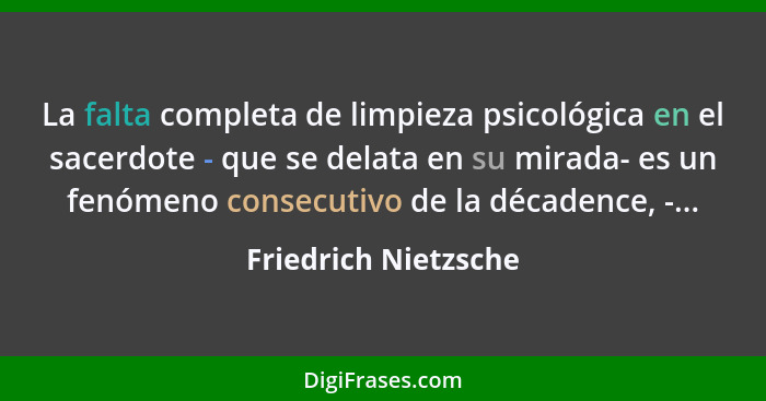 La falta completa de limpieza psicológica en el sacerdote - que se delata en su mirada- es un fenómeno consecutivo de la décaden... - Friedrich Nietzsche