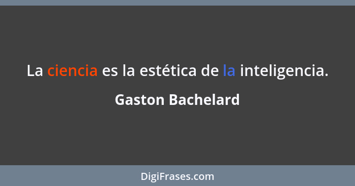 La ciencia es la estética de la inteligencia.... - Gaston Bachelard
