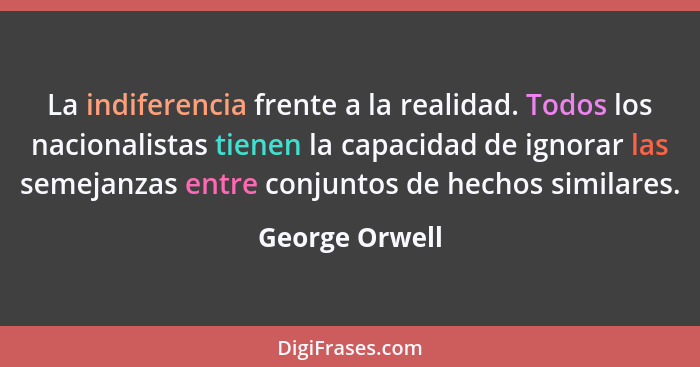 La indiferencia frente a la realidad. Todos los nacionalistas tienen la capacidad de ignorar las semejanzas entre conjuntos de hechos... - George Orwell