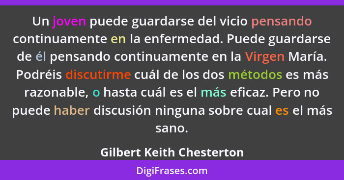 Un joven puede guardarse del vicio pensando continuamente en la enfermedad. Puede guardarse de él pensando continuamente en... - Gilbert Keith Chesterton