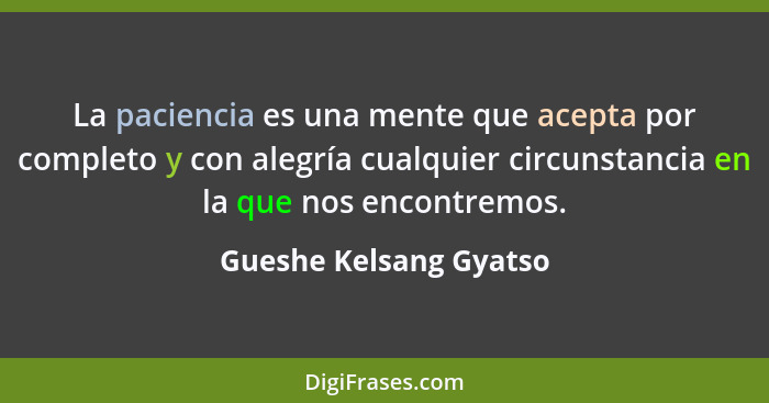 La paciencia es una mente que acepta por completo y con alegría cualquier circunstancia en la que nos encontremos.... - Gueshe Kelsang Gyatso