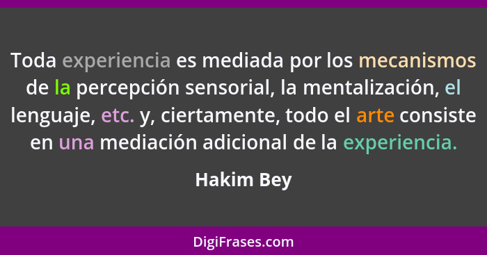 Toda experiencia es mediada por los mecanismos de la percepción sensorial, la mentalización, el lenguaje, etc. y, ciertamente, todo el art... - Hakim Bey