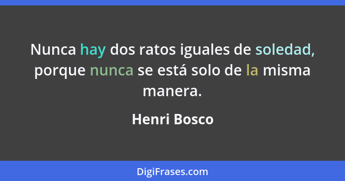 Nunca hay dos ratos iguales de soledad, porque nunca se está solo de la misma manera.... - Henri Bosco