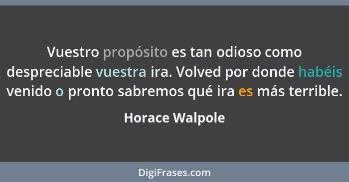 Vuestro propósito es tan odioso como despreciable vuestra ira. Volved por donde habéis venido o pronto sabremos qué ira es más terrib... - Horace Walpole