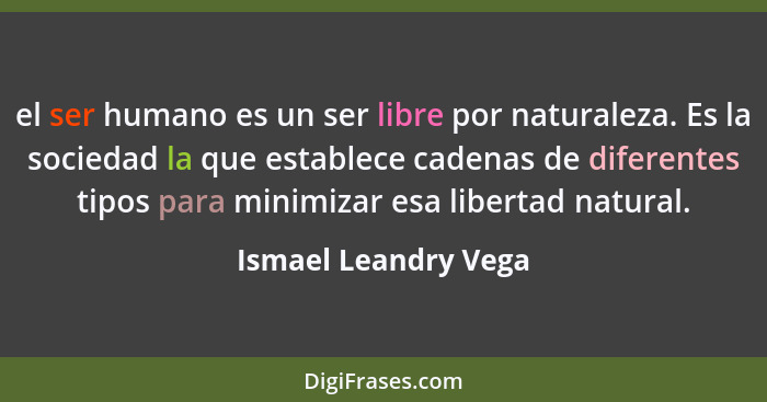 el ser humano es un ser libre por naturaleza. Es la sociedad la que establece cadenas de diferentes tipos para minimizar esa lib... - Ismael Leandry Vega