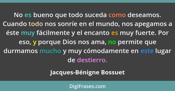 No es bueno que todo suceda como deseamos. Cuando todo nos sonríe en el mundo, nos apegamos a éste muy fácilmente y el encan... - Jacques-Bénigne Bossuet