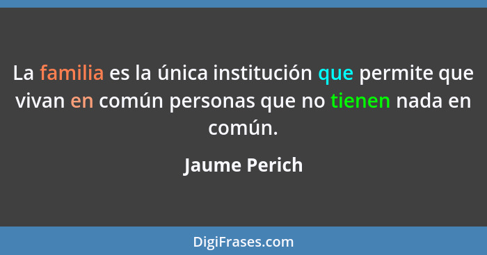 La familia es la única institución que permite que vivan en común personas que no tienen nada en común.... - Jaume Perich