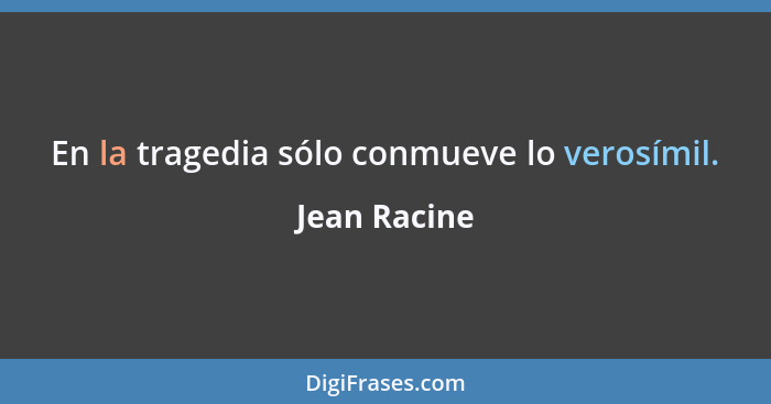 En la tragedia sólo conmueve lo verosímil.... - Jean Racine