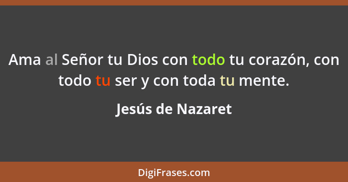 Ama al Señor tu Dios con todo tu corazón, con todo tu ser y con toda tu mente.... - Jesús de Nazaret