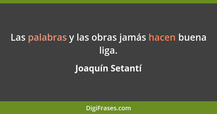 Las palabras y las obras jamás hacen buena liga.... - Joaquín Setantí