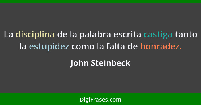 La disciplina de la palabra escrita castiga tanto la estupidez como la falta de honradez.... - John Steinbeck