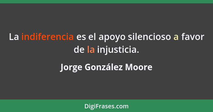 La indiferencia es el apoyo silencioso a favor de la injusticia.... - Jorge González Moore