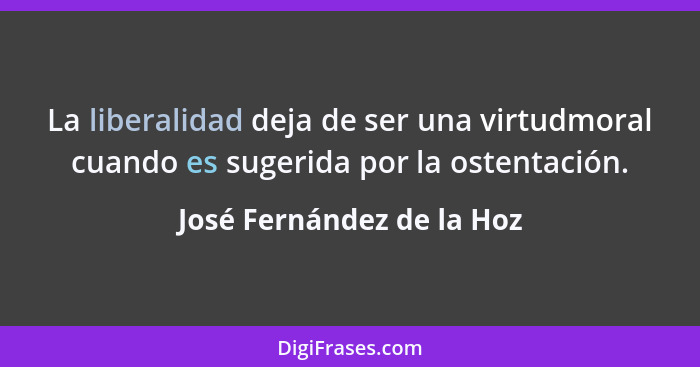La liberalidad deja de ser una virtudmoral cuando es sugerida por la ostentación.... - José Fernández de la Hoz
