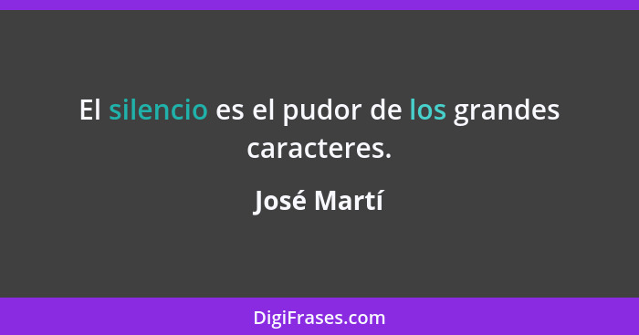 El silencio es el pudor de los grandes caracteres.... - José Martí