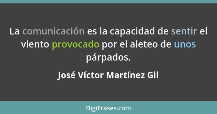 La comunicación es la capacidad de sentir el viento provocado por el aleteo de unos párpados.... - José Víctor Martínez Gil
