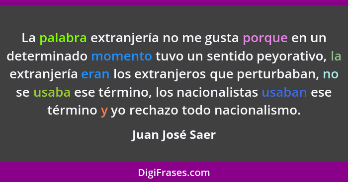 La palabra extranjería no me gusta porque en un determinado momento tuvo un sentido peyorativo, la extranjería eran los extranjeros q... - Juan José Saer