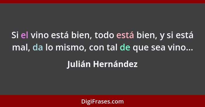 Si el vino está bien, todo está bien, y si está mal, da lo mismo, con tal de que sea vino...... - Julián Hernández