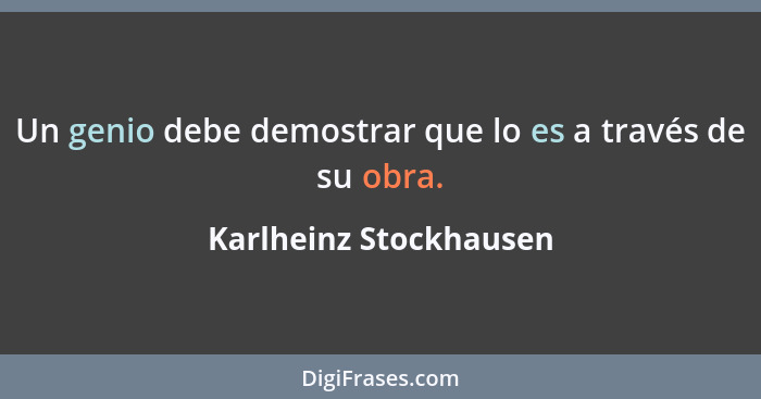 Un genio debe demostrar que lo es a través de su obra.... - Karlheinz Stockhausen