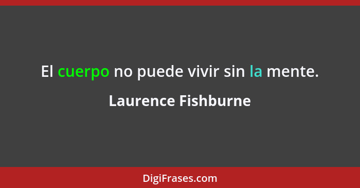 El cuerpo no puede vivir sin la mente.... - Laurence Fishburne