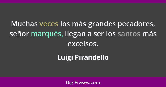 Muchas veces los más grandes pecadores, señor marqués, llegan a ser los santos más excelsos.... - Luigi Pirandello