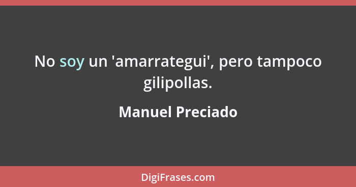 No soy un 'amarrategui', pero tampoco gilipollas.... - Manuel Preciado