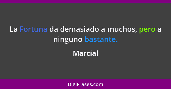 La Fortuna da demasiado a muchos, pero a ninguno bastante.... - Marcial