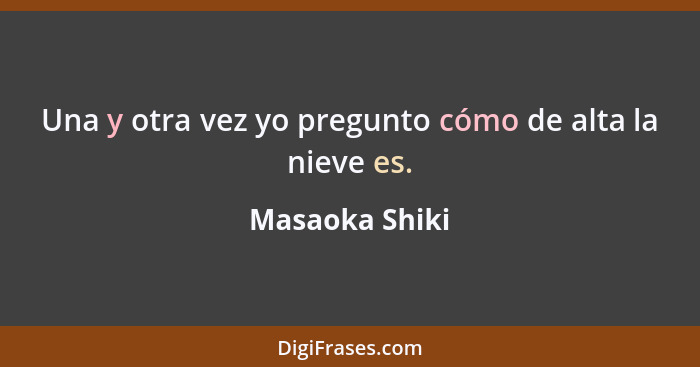 Una y otra vez yo pregunto cómo de alta la nieve es.... - Masaoka Shiki