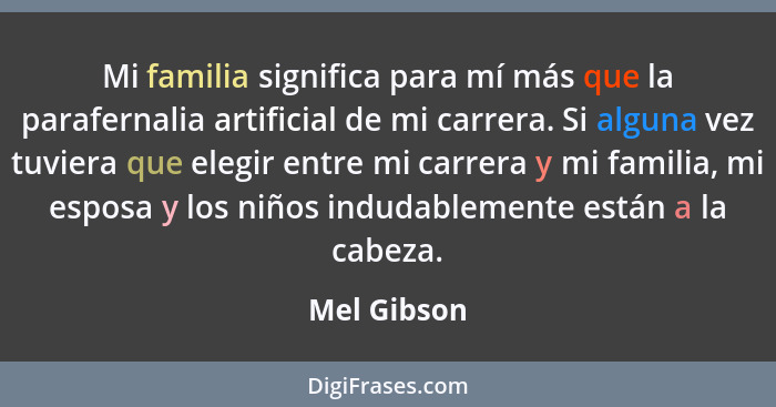 Mi familia significa para mí más que la parafernalia artificial de mi carrera. Si alguna vez tuviera que elegir entre mi carrera y mi fam... - Mel Gibson