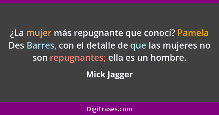 ¿La mujer más repugnante que conocí? Pamela Des Barres, con el detalle de que las mujeres no son repugnantes; ella es un hombre.... - Mick Jagger