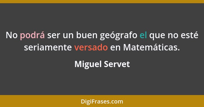 No podrá ser un buen geógrafo el que no esté seriamente versado en Matemáticas.... - Miguel Servet