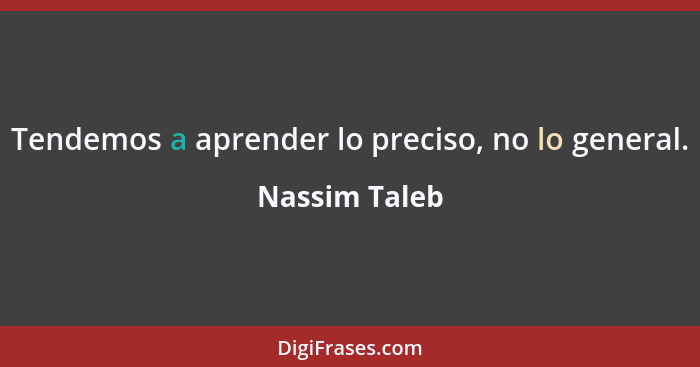 Tendemos a aprender lo preciso, no lo general.... - Nassim Taleb