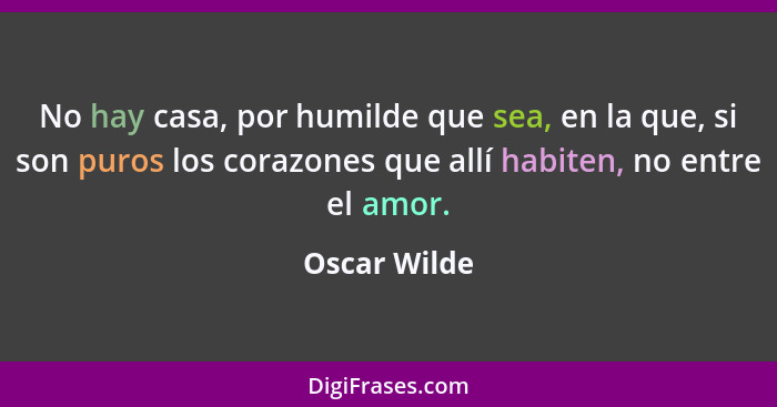 No hay casa, por humilde que sea, en la que, si son puros los corazones que allí habiten, no entre el amor.... - Oscar Wilde