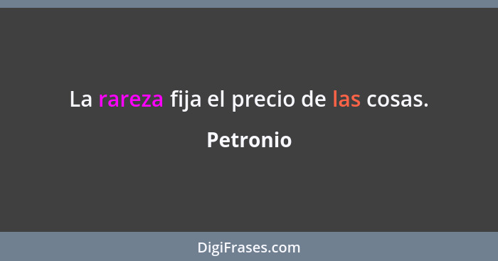 La rareza fija el precio de las cosas.... - Petronio