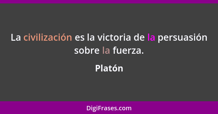 La civilización es la victoria de la persuasión sobre la fuerza.... - Platón