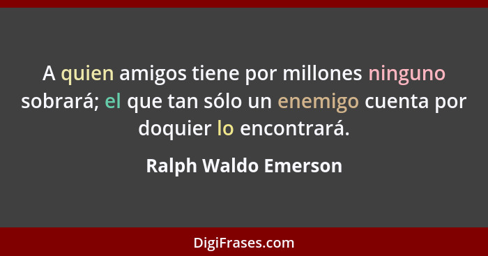A quien amigos tiene por millones ninguno sobrará; el que tan sólo un enemigo cuenta por doquier lo encontrará.... - Ralph Waldo Emerson