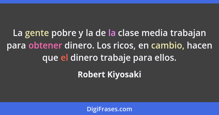 La gente pobre y la de la clase media trabajan para obtener dinero. Los ricos, en cambio, hacen que el dinero trabaje para ellos.... - Robert Kiyosaki