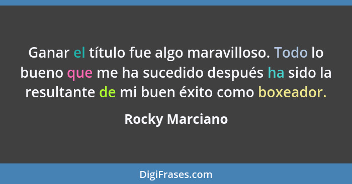 Ganar el título fue algo maravilloso. Todo lo bueno que me ha sucedido después ha sido la resultante de mi buen éxito como boxeador.... - Rocky Marciano