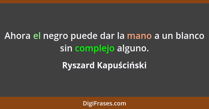 Ahora el negro puede dar la mano a un blanco sin complejo alguno.... - Ryszard Kapuściński