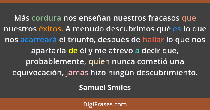 Más cordura nos enseñan nuestros fracasos que nuestros éxitos. A menudo descubrimos qué es lo que nos acarreará el triunfo, después de... - Samuel Smiles