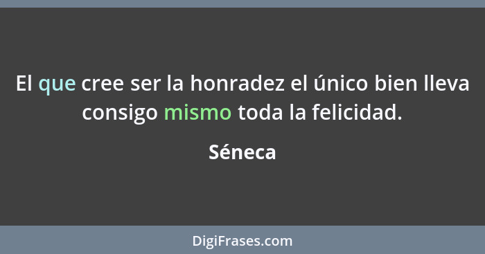 El que cree ser la honradez el único bien lleva consigo mismo toda la felicidad.... - Séneca