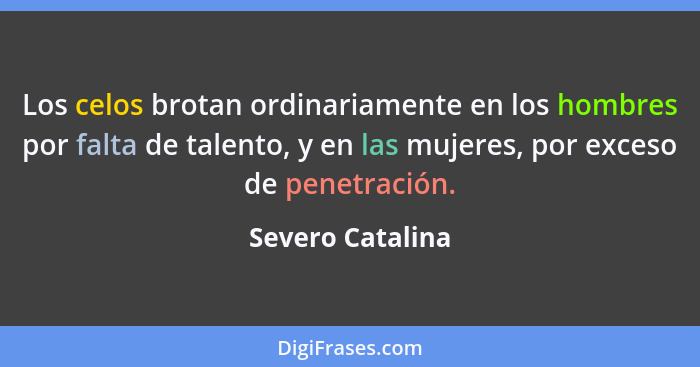 Los celos brotan ordinariamente en los hombres por falta de talento, y en las mujeres, por exceso de penetración.... - Severo Catalina