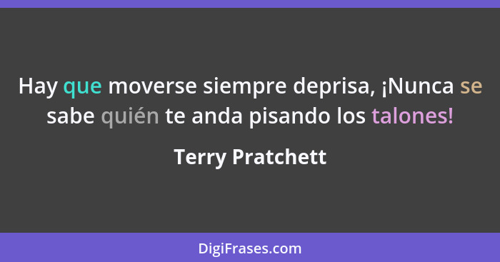 Hay que moverse siempre deprisa, ¡Nunca se sabe quién te anda pisando los talones!... - Terry Pratchett