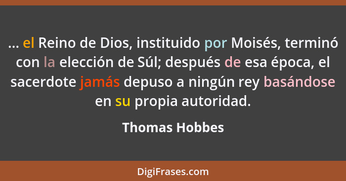 ... el Reino de Dios, instituido por Moisés, terminó con la elección de Súl; después de esa época, el sacerdote jamás depuso a ningún... - Thomas Hobbes